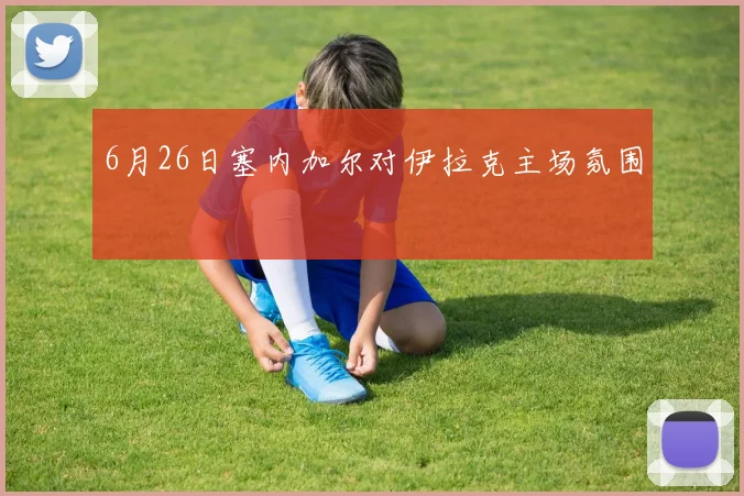 6月26日塞内加尔对伊拉克主场氛围