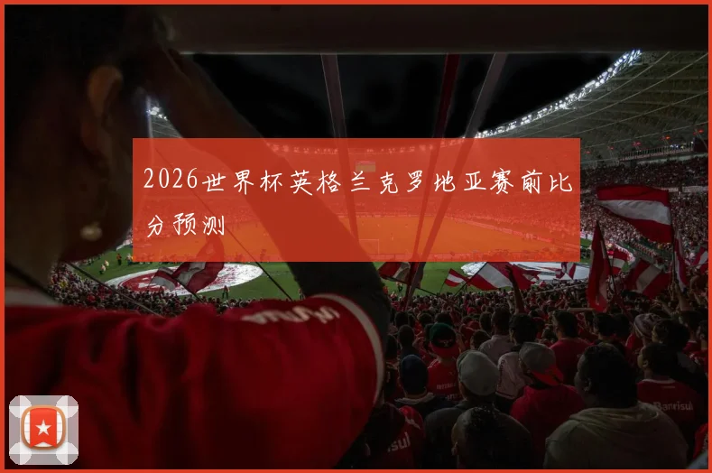 2026世界杯英格兰克罗地亚赛前比分预测