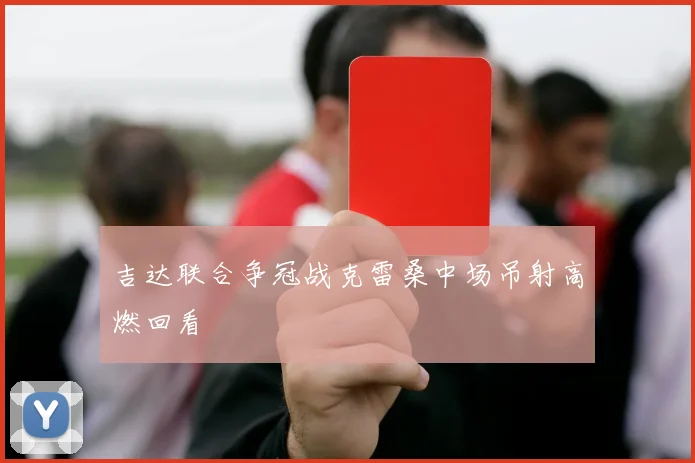 吉达联合争冠战克雷桑中场吊射高燃回看