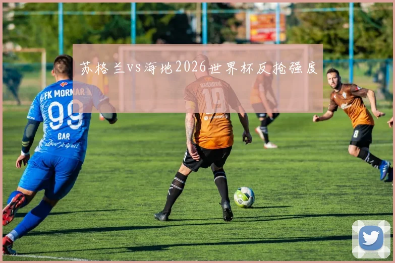 苏格兰vs海地2026世界杯反抢强度