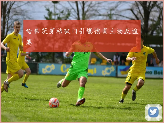 哈弗茨穿裆破门引爆德国主场友谊赛