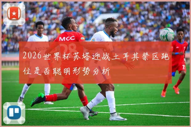 2026世界杯苏塔迎战土耳其禁区跑位是否聪明形势分析