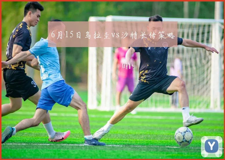 6月15日乌拉圭vs沙特长传策略