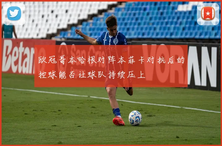 欧冠哥本哈根对阵本菲卡对抗后的控球能否让球队持续压上