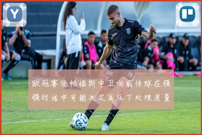 欧冠赛场帕福斯中卫向前传球在强强对话中可能决定高压下处理质量