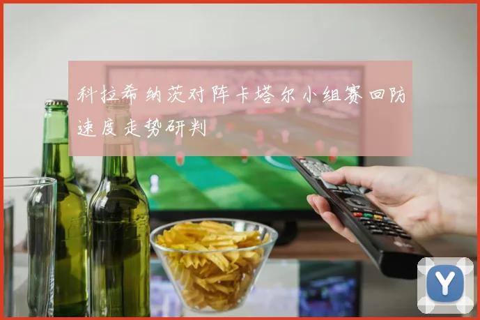 科拉希纳茨对阵卡塔尔小组赛回防速度走势研判