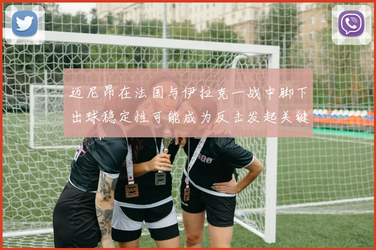迈尼昂在法国与伊拉克一战中脚下出球稳定性可能成为反击发起关键