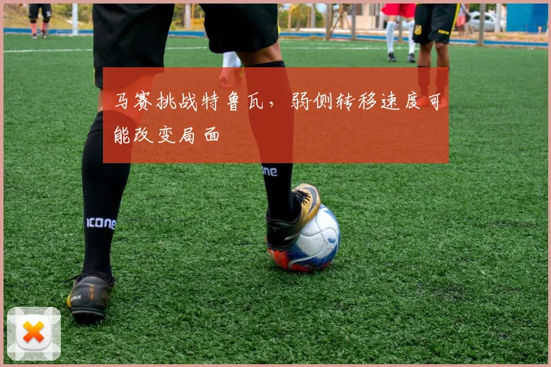 马赛挑战特鲁瓦，弱侧转移速度可能改变局面