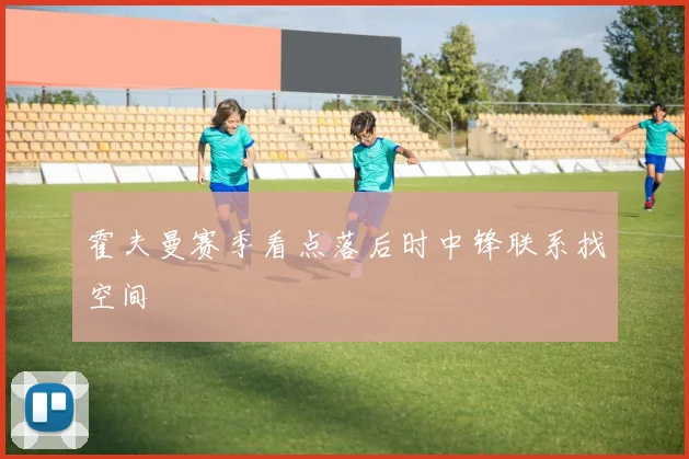 霍夫曼赛季看点落后时中锋联系找空间