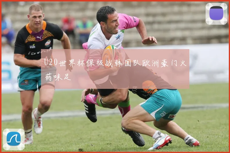 U20世界杯保级战韩国队欧洲豪门火药味足