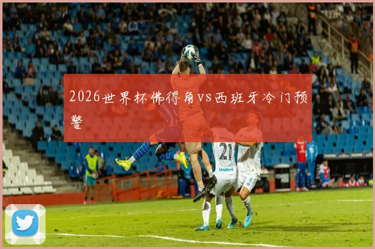 2026世界杯佛得角vs西班牙冷门预警