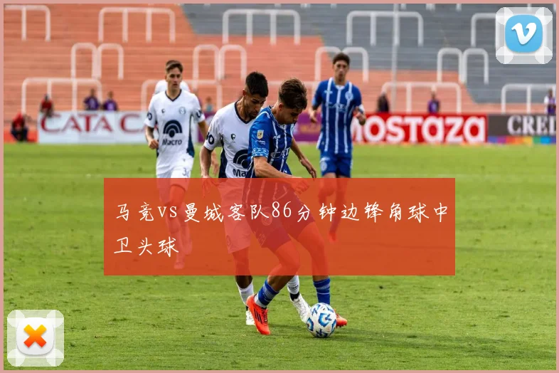 马竞vs曼城客队86分钟边锋角球中卫头球