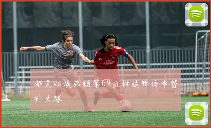 都灵vs埃弗顿第69分钟边锋传中替补头球