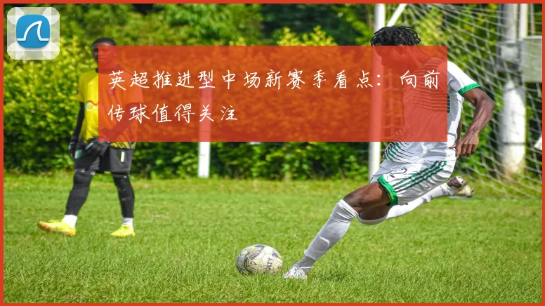 英超推进型中场新赛季看点：向前传球值得关注
