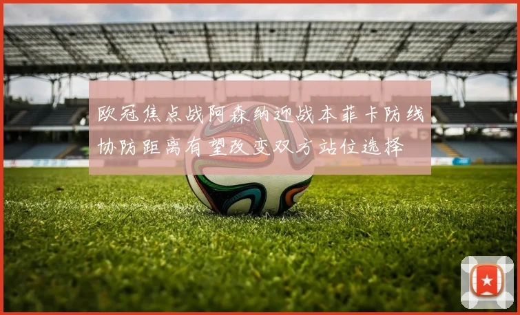 欧冠焦点战阿森纳迎战本菲卡防线协防距离有望改变双方站位选择
