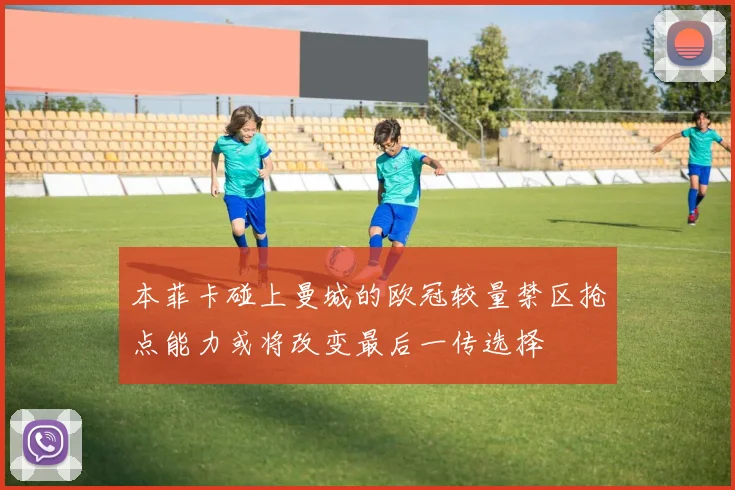 本菲卡碰上曼城的欧冠较量禁区抢点能力或将改变最后一传选择