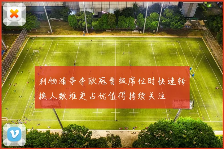 利物浦争夺欧冠晋级席位时快速转换人数谁更占优值得持续关注