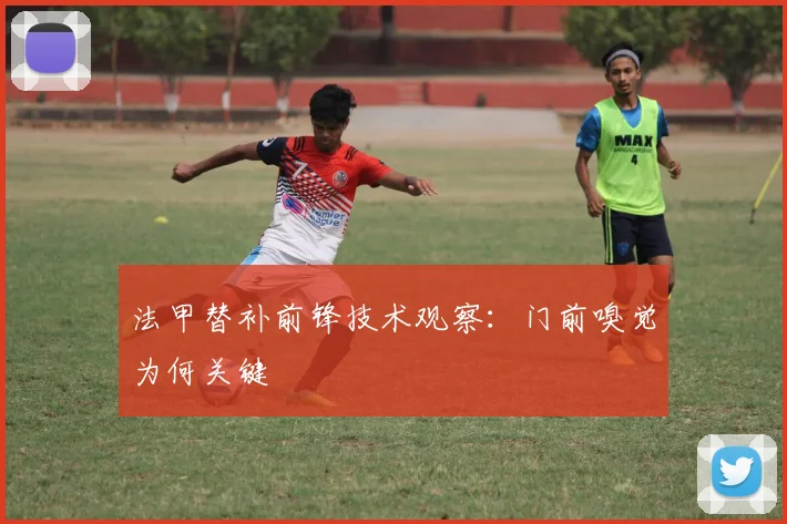 法甲替补前锋技术观察:门前嗅觉为何关键