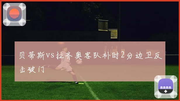 贝蒂斯vs拉齐奥客队补时2分边卫反击破门