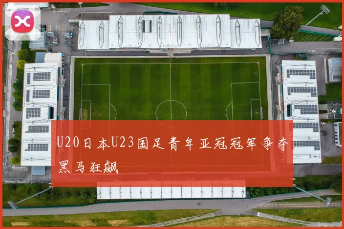 U20日本U23国足青年亚冠冠军争夺黑马狂飙