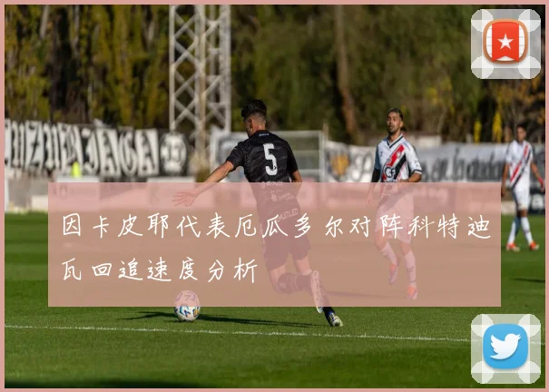 因卡皮耶代表厄瓜多尔对阵科特迪瓦回追速度分析