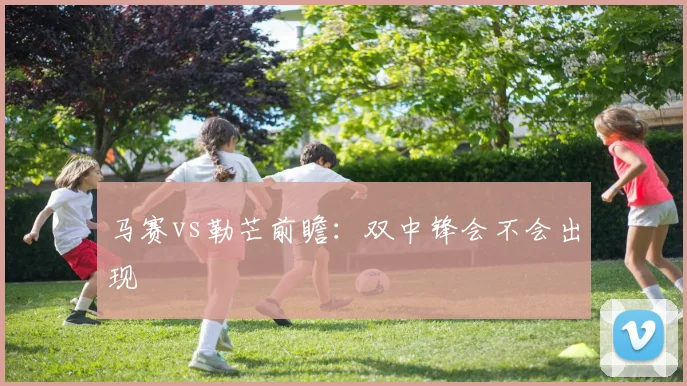 马赛vs勒芒前瞻：双中锋会不会出现