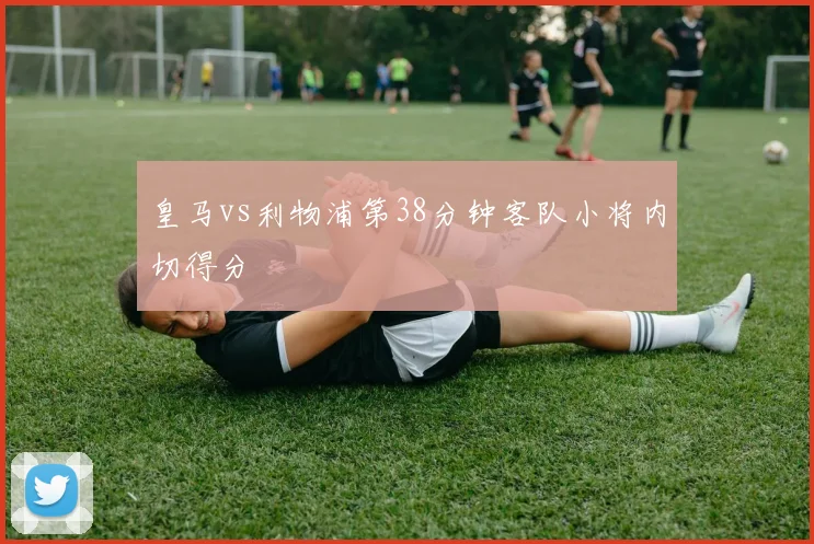 皇马vs利物浦第38分钟客队小将内切得分