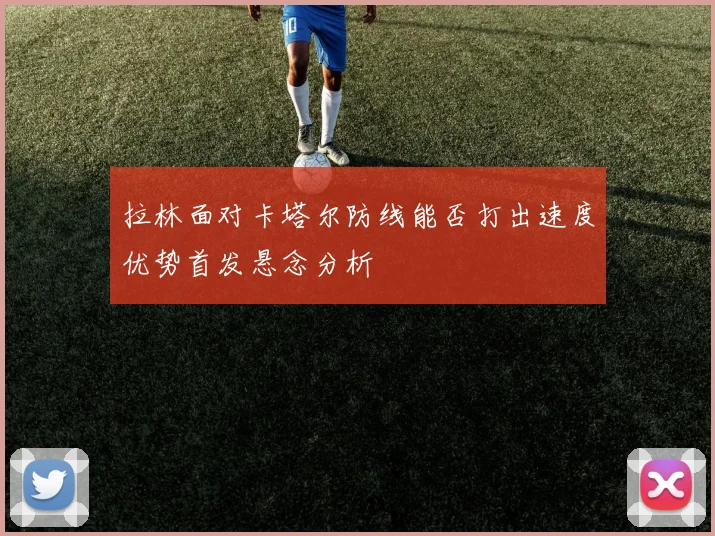 拉林面对卡塔尔防线能否打出速度优势首发悬念分析