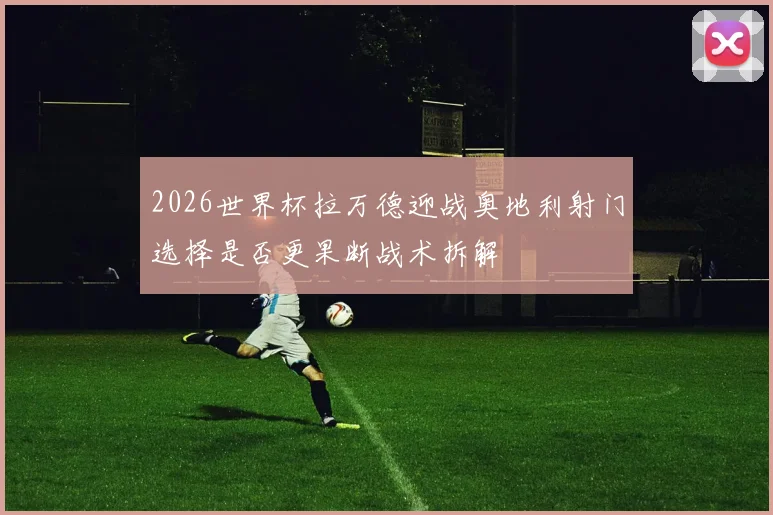 2026世界杯拉万德迎战奥地利射门选择是否更果断战术拆解