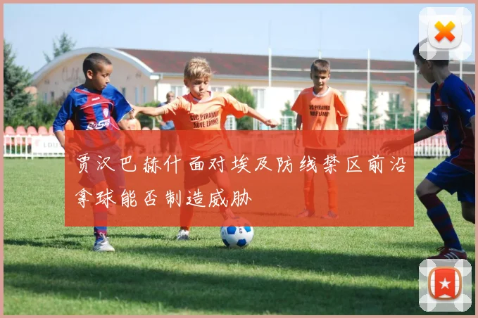 贾汉巴赫什面对埃及防线禁区前沿拿球能否制造威胁
