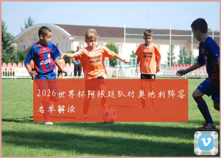 2026世界杯阿根廷队对奥地利阵容名单解读