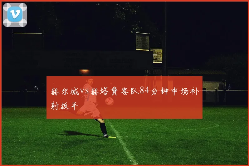 赫尔城vs赫塔费客队84分钟中场补射扳平