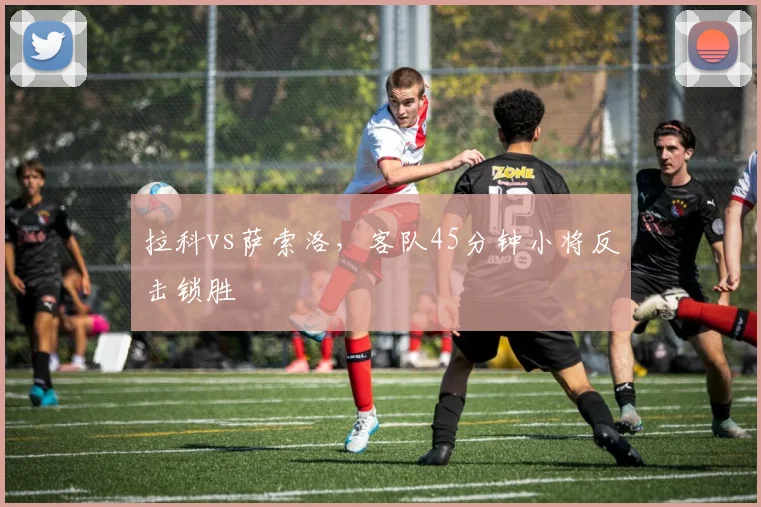 拉科vs萨索洛，客队45分钟小将反击锁胜