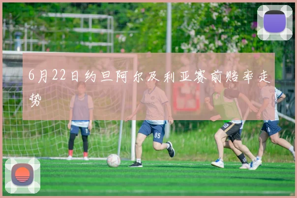 6月22日约旦阿尔及利亚赛前赔率走势