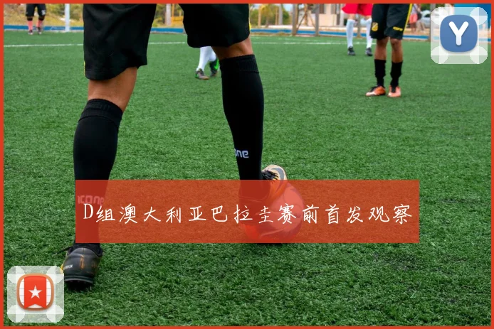 D组澳大利亚巴拉圭赛前首发观察