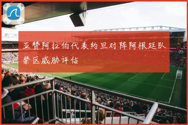 亚赞阿拉伯代表约旦对阵阿根廷队禁区威胁评估