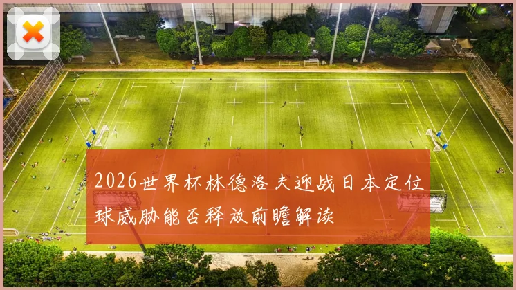 2026世界杯林德洛夫迎战日本定位球威胁能否释放前瞻解读