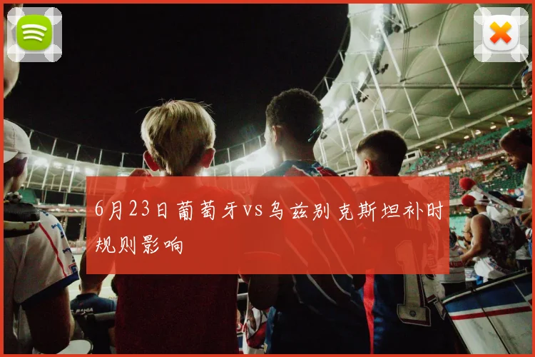6月23日葡萄牙vs乌兹别克斯坦补时规则影响