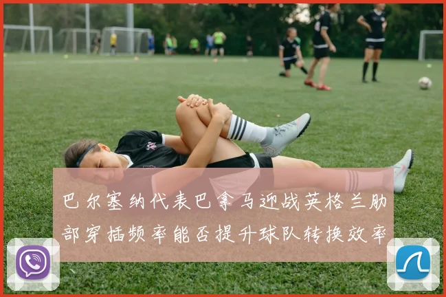 巴尔塞纳代表巴拿马迎战英格兰肋部穿插频率能否提升球队转换效率