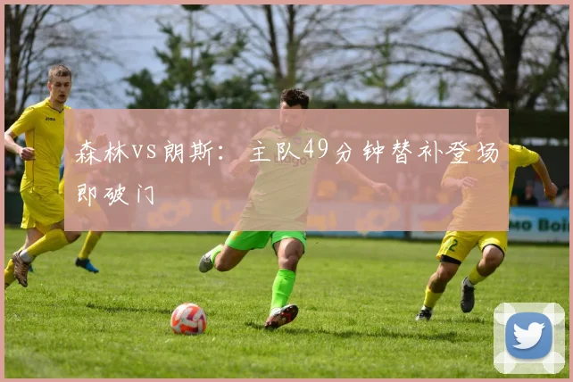 森林vs朗斯：主队49分钟替补登场即破门