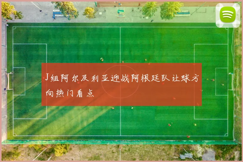 J组阿尔及利亚迎战阿根廷队让球方向热门看点
