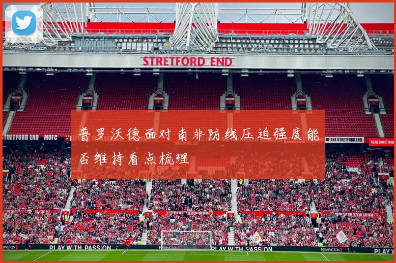 普罗沃德面对南非防线压迫强度能否维持看点梳理