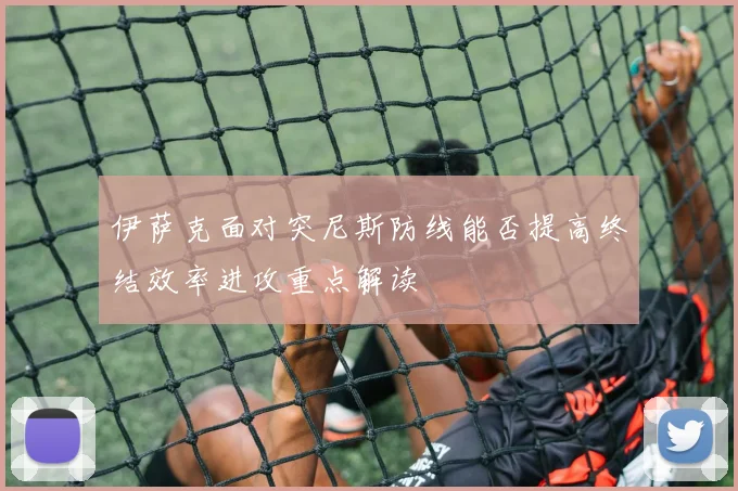 伊萨克面对突尼斯防线能否提高终结效率进攻重点解读