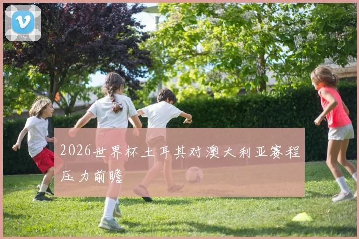2026世界杯土耳其对澳大利亚赛程压力前瞻