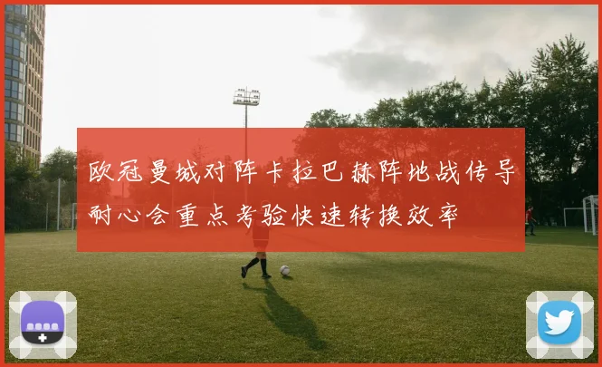 欧冠曼城对阵卡拉巴赫阵地战传导耐心会重点考验快速转换效率