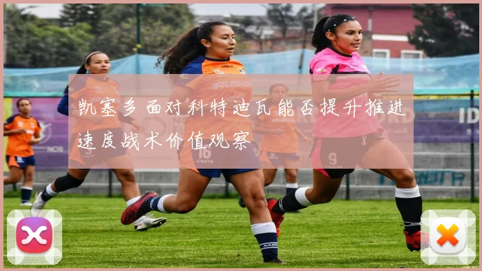 凯塞多面对科特迪瓦能否提升推进速度战术价值观察
